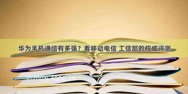 华为手机通信有多强？看移动电信 工信部的权威评测