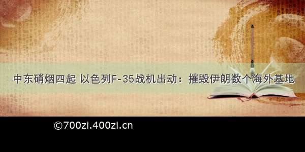 中东硝烟四起 以色列F-35战机出动：摧毁伊朗数个海外基地