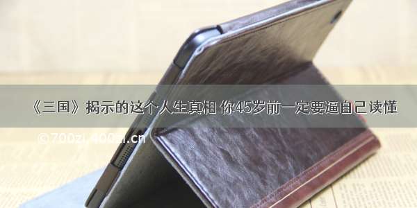 《三国》揭示的这个人生真相 你45岁前一定要逼自己读懂