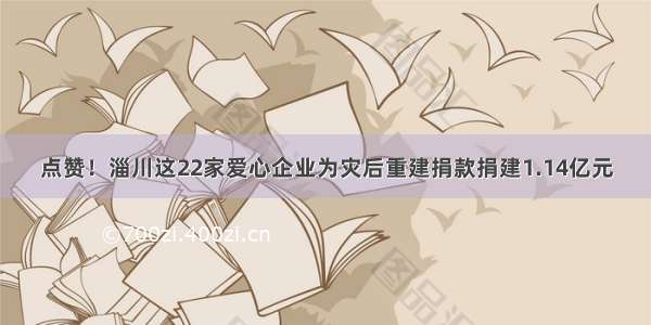 点赞！淄川这22家爱心企业为灾后重建捐款捐建1.14亿元