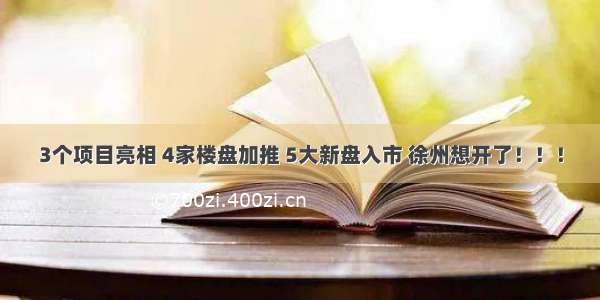 3个项目亮相 4家楼盘加推 5大新盘入市 徐州想开了！！！