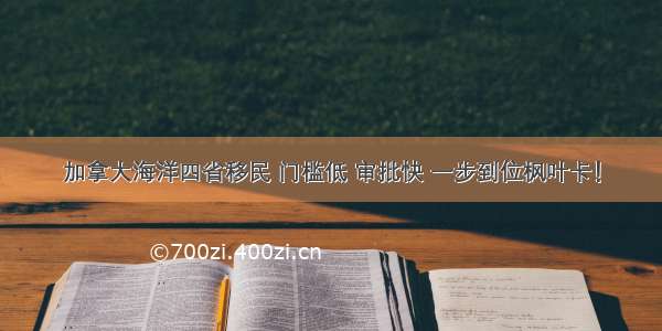 加拿大海洋四省移民 门槛低 审批快 一步到位枫叶卡！