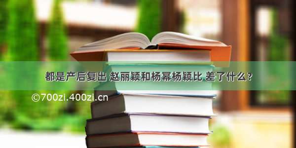 都是产后复出 赵丽颖和杨幂杨颖比 差了什么？