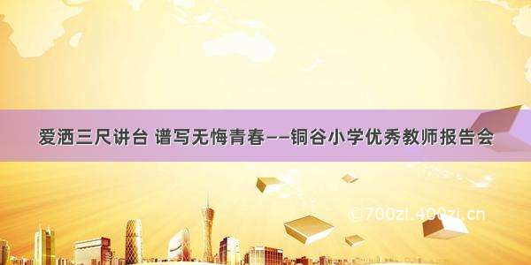 爱洒三尺讲台 谱写无悔青春——铜谷小学优秀教师报告会