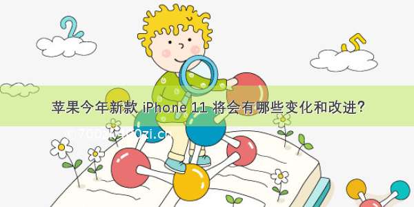 苹果今年新款 iPhone 11 将会有哪些变化和改进？