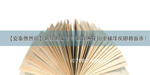 【安泰悠然居】新房源来了！新亚洲花园电梯洋房即将面市！