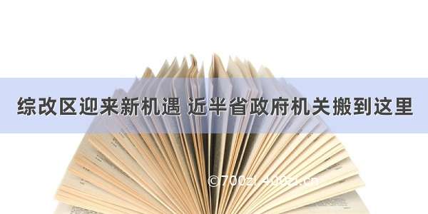 综改区迎来新机遇 近半省政府机关搬到这里