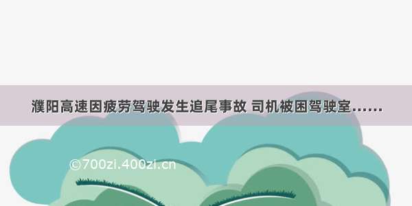 濮阳高速因疲劳驾驶发生追尾事故 司机被困驾驶室……