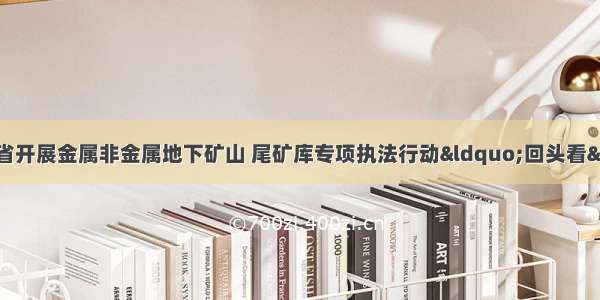 应急管理部在吉林省开展金属非金属地下矿山 尾矿库专项执法行动“回头看”明查暗访工