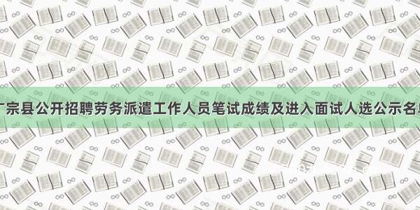 广宗县公开招聘劳务派遣工作人员笔试成绩及进入面试人选公示名单