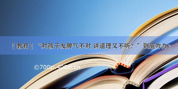 【教育】“对孩子发脾气不对 讲道理又不听？”到底咋办？