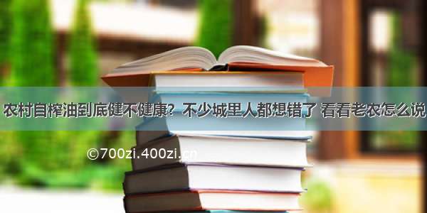 农村自榨油到底健不健康？不少城里人都想错了 看看老农怎么说