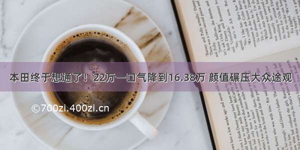 本田终于想通了！22万一口气降到16.38万 颜值碾压大众途观