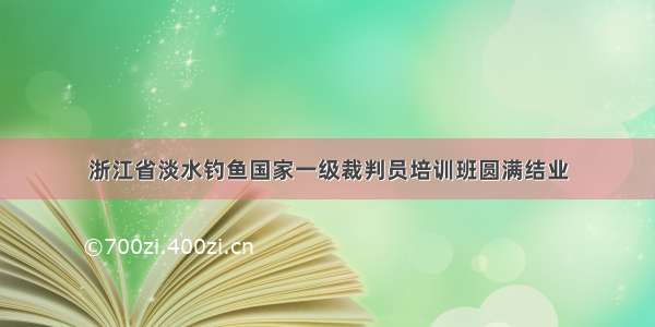 浙江省淡水钓鱼国家一级裁判员培训班圆满结业