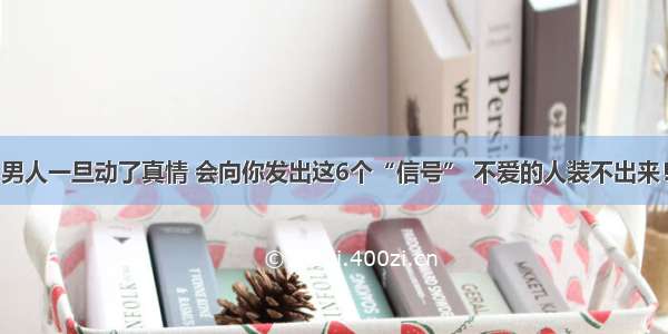 男人一旦动了真情 会向你发出这6个“信号” 不爱的人装不出来！