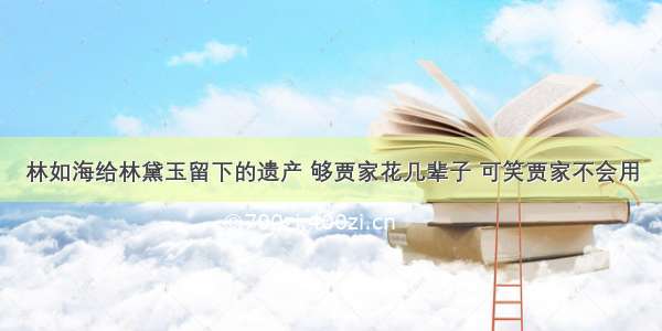 林如海给林黛玉留下的遗产 够贾家花几辈子 可笑贾家不会用