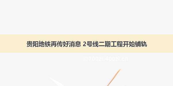 贵阳地铁再传好消息 2号线二期工程开始铺轨