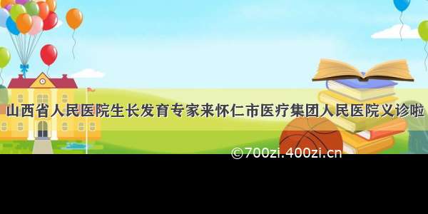 山西省人民医院生长发育专家来怀仁市医疗集团人民医院义诊啦