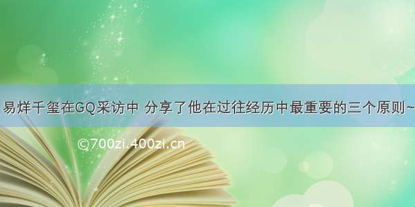 易烊千玺在GQ采访中 分享了他在过往经历中最重要的三个原则~