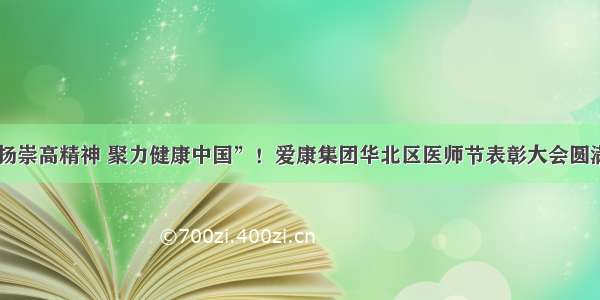 “弘扬崇高精神 聚力健康中国”！爱康集团华北区医师节表彰大会圆满举办！