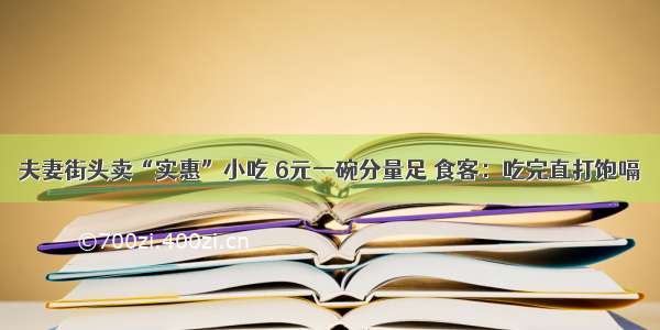 夫妻街头卖“实惠”小吃 6元一碗分量足 食客：吃完直打饱嗝