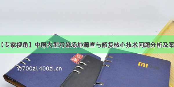 【专家视角】中国大型污染场地调查与修复核心技术问题分析及案例