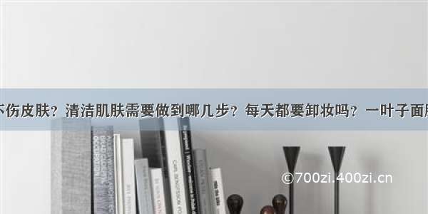 怎么卸妆才不伤皮肤？清洁肌肤需要做到哪几步？每天都要卸妆吗？一叶子面膜微商怎么代