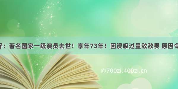 一路走好：著名国家一级演员去世！享年73年！因误吸过量敌敌畏 原因令人唏嘘！