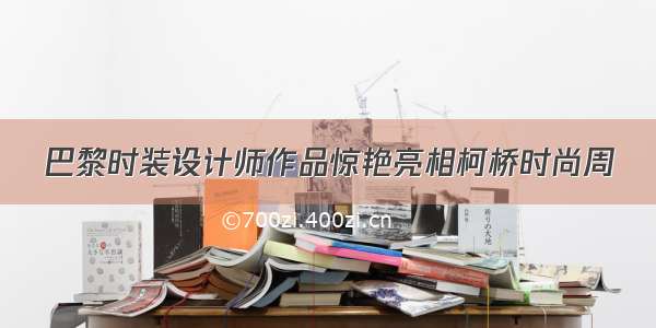 巴黎时装设计师作品惊艳亮相柯桥时尚周