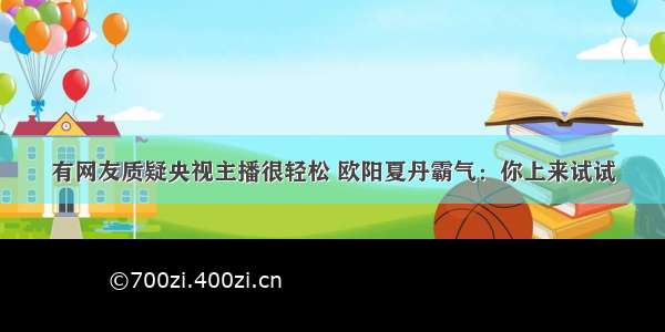 有网友质疑央视主播很轻松 欧阳夏丹霸气：你上来试试