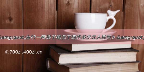 &quot;古代一两银子相当于现代多少元人民币？&quot;