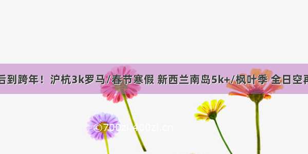 国庆后到跨年！沪杭3k罗马/春节寒假 新西兰南岛5k+/枫叶季 全日空再放价