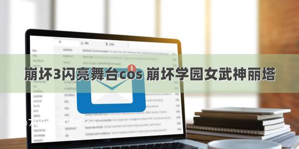 崩坏3闪亮舞台cos 崩坏学园女武神丽塔