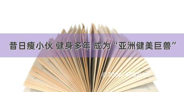 昔日瘦小伙 健身多年 成为“亚洲健美巨兽”