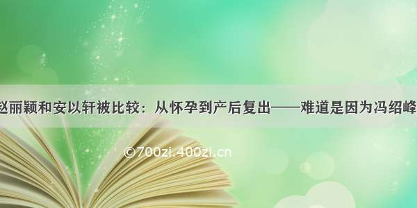 赵丽颖和安以轩被比较：从怀孕到产后复出——难道是因为冯绍峰？