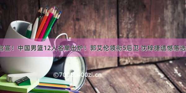 官宣！中国男篮12人名单出炉！郭艾伦领衔5后卫 沈梓捷遗憾落选。