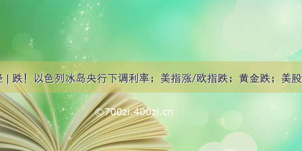 今日外财经 | 跌！以色列冰岛央行下调利率；美指涨/欧指跌；黄金跌；美股涨/欧股涨/