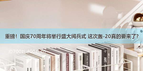 重磅！国庆70周年将举行盛大阅兵式 这次轰-20真的要来了？