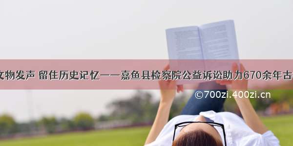 (1108)为文物发声 留住历史记忆——嘉鱼县检察院公益诉讼助力670余年古桥重现生机