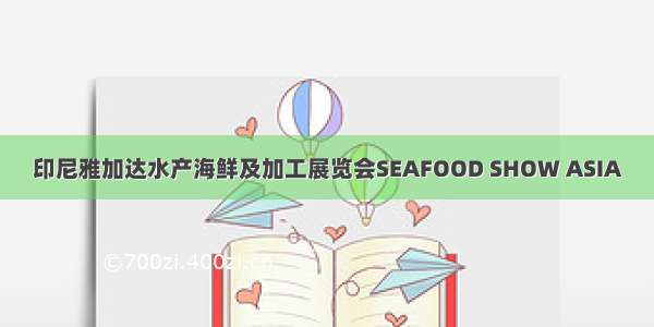 印尼雅加达水产海鲜及加工展览会SEAFOOD SHOW ASIA