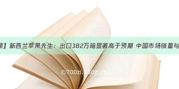 【要闻回顾】新西兰苹果先生：出口382万箱显著高于预期 中国市场销量与价格双增长