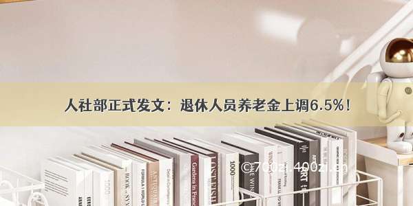 人社部正式发文：退休人员养老金上调6.5%！