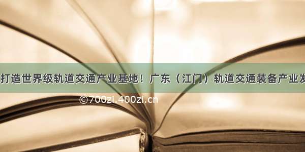 湾区盛举 打造世界级轨道交通产业基地！广东（江门）轨道交通装备产业发展大会成