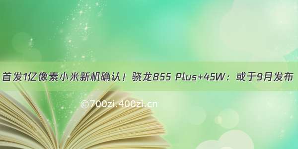 首发1亿像素小米新机确认！骁龙855 Plus+45W：或于9月发布