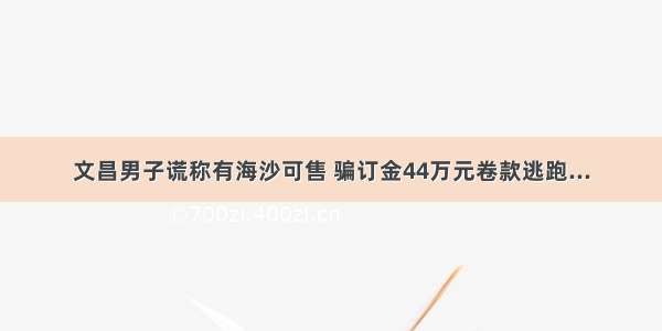 文昌男子谎称有海沙可售 骗订金44万元卷款逃跑...