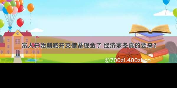 富人开始削减开支储蓄现金了 经济寒冬真的要来？