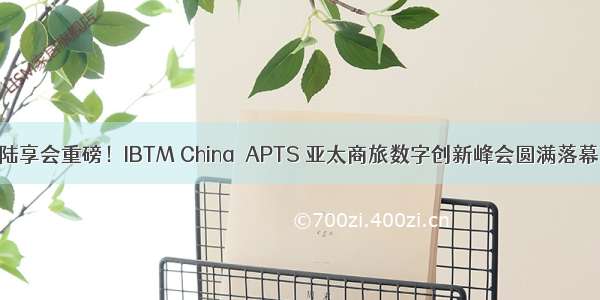 陆享会重磅！IBTM China  APTS 亚太商旅数字创新峰会圆满落幕!