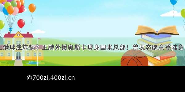 上港球迷炸锅？王牌外援奥斯卡现身国米总部！曾表态愿意登陆意甲