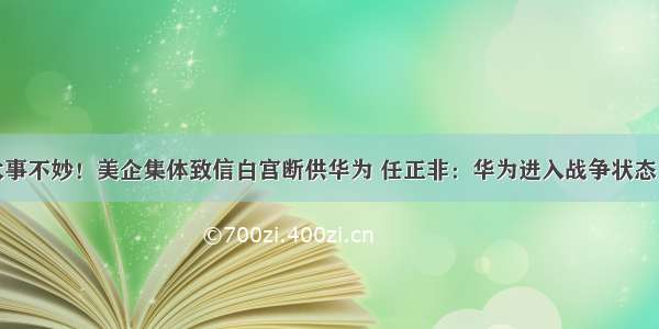 大事不妙！美企集体致信白宫断供华为 任正非：华为进入战争状态！​