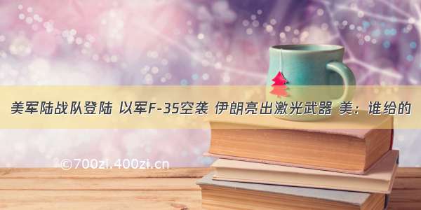 美军陆战队登陆 以军F-35空袭 伊朗亮出激光武器 美：谁给的